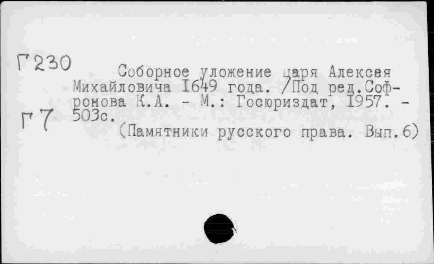 ﻿Г 230
г7
Соборное уложение паря Алексея Михайловича 1649 года. /Под рец.Софронова К.А. - М.: Госюризцат, 1957. -503с.z
(Памятники русского права. Вып.б)